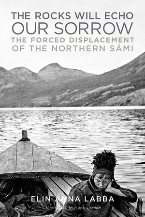The Rocks Will Echo Our Sorrow: The Forced Displacement of the Northern Sámi by Elin Anna Labba, Fiona Graham