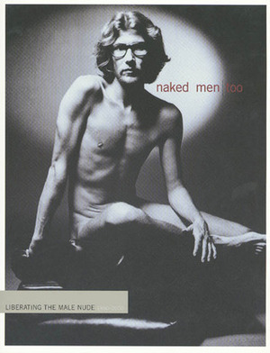 Naked Men,Too: Liberating the Male Nude, 1950-2000 by David Leddick