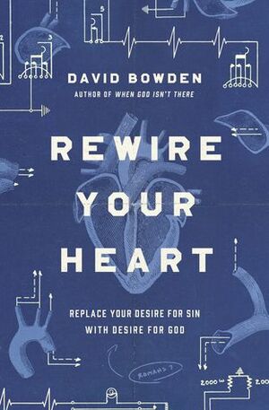 Rewire Your Heart: Replace Your Desire for Sin with Desire For God by David Bowden