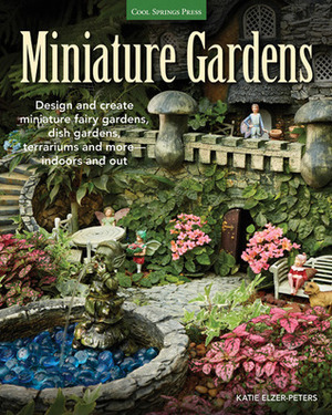 Miniature Gardens: Design and create miniature fairy gardens, dish gardens, terrariums and more-indoors and out by Katie Elzer-Peters