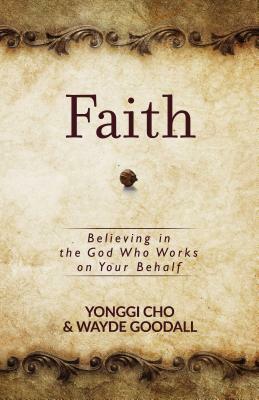 Faith: Believing in the God Who Works on Your Behalf by Yonggi Cho, Wayde Goodall