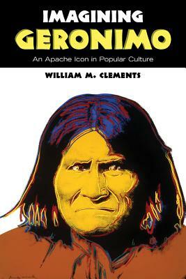 Imagining Geronimo: An Apache Icon in Popular Culture by William M. Clements