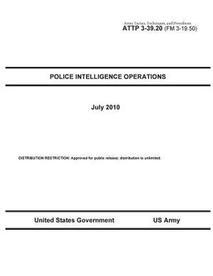 Army Tactics, Techniques, and Procedures ATTP 3-39.20 (FM 3-19.50) Police Intelligence Operations by United States Government Us Army