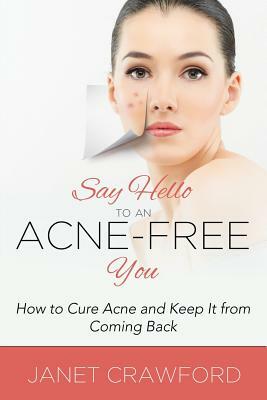 Say Hello to an Acne-Free You: How to Cure Acne and Keep It from Coming Back by Janet Crawford