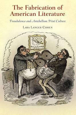 The Fabrication of American Literature: Fraudulence and Antebellum Print Culture by Lara Langer Cohen