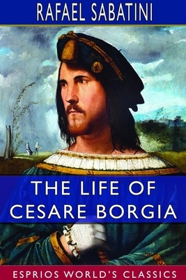 The Life of Cesare Borgia (Esprios Classics) by Rafael Sabatini