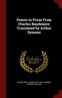 Poems in Prose from Charles Baudelaire; Translated by Arthur Symons by Charles Baudelaire, Arthur Symons