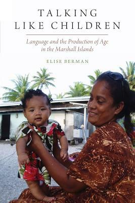 Talking Like Children: Language and the Production of Age in the Marshall Islands by Elise Berman