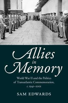 Allies in Memory: World War II and the Politics Oftransatlantic Commemoration, C.1941-2001 by Sam Edwards