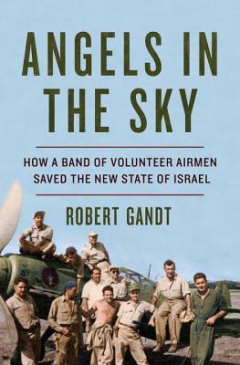 Angels in the Sky: How a Band of Volunteer Airmen Saved the New State of Israel by Robert Gandt
