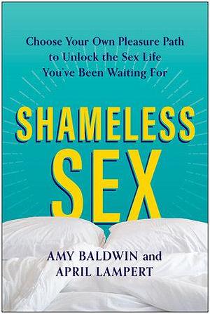 Shameless Sex: Choose Your Own Pleasure Path to Unlock the Sex Life You've Been Waiting For by April Lampert, Amy Baldwin