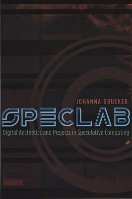 Speclab: Digital Aesthetics and Projects in Speculative Computing by Johanna Drucker