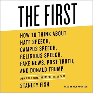 The First: How to Think about Hate Speech, Campus Speech, Religious Speech, Fake News, Post-Truth, and Donald Trump by Stanley Fish