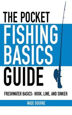 The Pocket Fishing Basics Guide: Freshwater Basics: Hook, Line, and Sinker by Wade Bourne