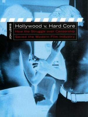 Hollywood V. Hard Core: How the Struggle Over Censorship Created the Modern Film Industry by Jon Lewis