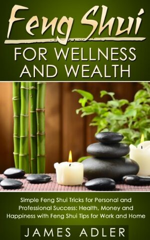 Feng Shui For Wellness And Wealth: Simple Feng Shui Tricks for Personal and Professional Success. Health, Money and Happiness with Feng Shui Tips for Work ... Law of Attraction, Successful People) by James Adler