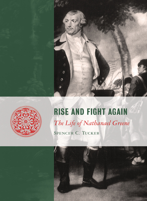 Rise and Fight Again: The Life of Nathanael Greene by Spencer C. Tucker