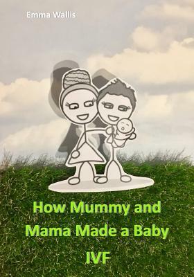 How Mummy and Mama Made You: Ivf by Emma Wallis