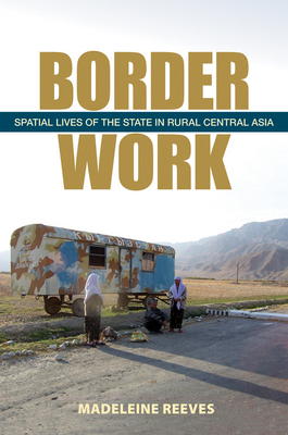 Border Work: Spatial Lives of the State in Rural Central Asia by Madeleine Reeves