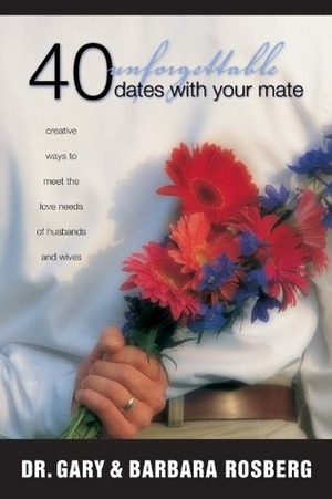 40 Unforgettable Dates with Your Mate: Creative Ways to Meet the Love Needs of Husbands and Wives by Barbara Rosberg, Gary Rosberg