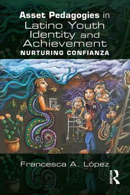 Asset Pedagogies in Latino Youth Identity and Achievement: Nurturing Confianza by Francesca A. López