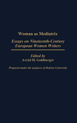 Woman as Mediatrix: Essays on Nineteenth-Century European Women Writers by Avriel H. Goldberger