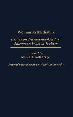 Woman as Mediatrix: Essays on Nineteenth-Century European Women Writers by Avriel H. Goldberger