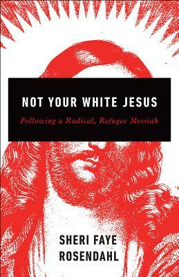 Not Your White Jesus: Following a Radical, Refugee Messiah by Sheri Faye Rosendahl