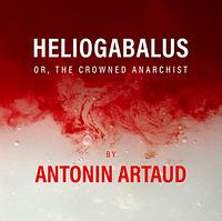 Heliogabalus or, the Crowned Anarchist by Antonin Artaud