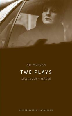 ABI Morgan Two Plays: Splendour/Tender by Abi Morgan