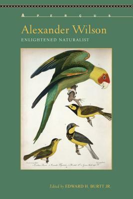 Alexander Wilson: Enlightened Naturalist by Edward H. Burtt