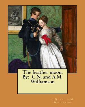 The heather moon. By: C.N. and A.M. Williamson by C.N. Williamson, A.M. Williamson