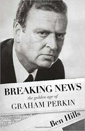 Breaking News: The Golden Age of Graham Perkin by Ben Hills