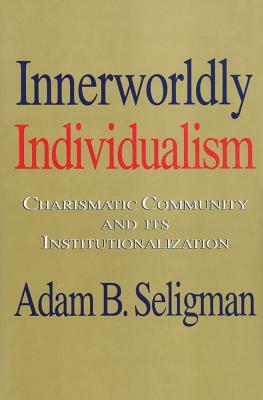 Innerworldly Individualism: Charismatic Community and Its Institutionalization by Adam B. Seligman