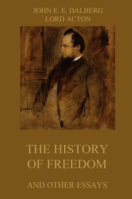 The History of Freedom and other Essays: Annotated Edition by John Emerich Edward Dalberg, Lord Acton