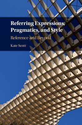 Referring Expressions, Pragmatics, and Style: Reference and Beyond by Kate Scott