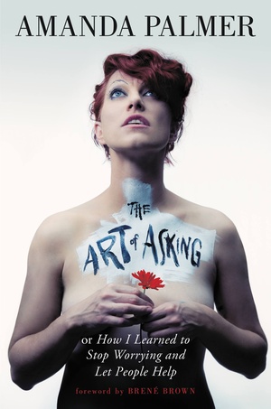 The Art of Asking; or, How I Learned to Stop Worrying and Let People Help by Amanda Palmer