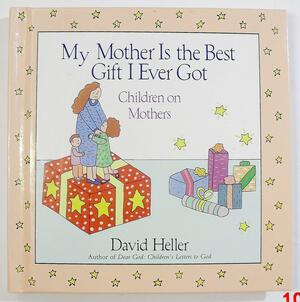 My Mother Is the Best Gift I Ever Got: Children on Mothers by David Heller