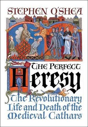 The Perfect Heresy : The Revolutionary Life and Death of the Medieval Cathars by Stephen O'Shea, Stephen O'Shea