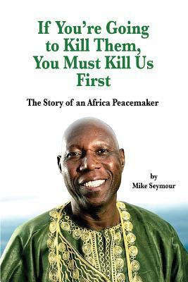 If You're Going to Kill Them, You Must Kill Us First: The Story of an African Peacemaker by Mike Seymour