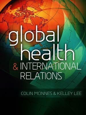 Global Health and International Relations by Kelley Lee, Colin McInnes