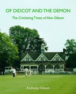 Of Didcot and the Demon: The Cricketing Life and Times of Alan Gibson. Anthony Gibson by Anthony Gibson