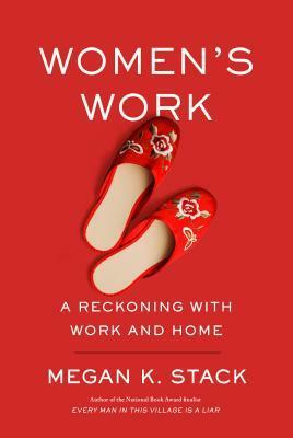 Women's Work: A Reckoning with Work and Home by Megan K. Stack