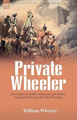 Private Wheeler: the letters of a soldier of the 51st Light Infantry during the Peninsular War & at Waterloo by William Wheeler