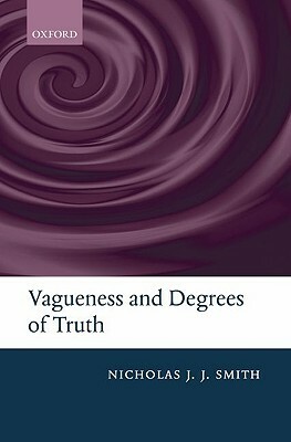 Vagueness and Degrees of Truth by Nicholas J. J. Smith