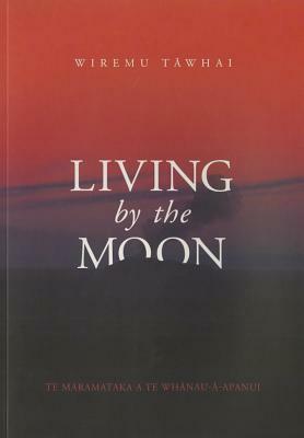 Living by the Moon: Te Maramataka O Te Whanau-A-Apanui by Wiremu Tawhai