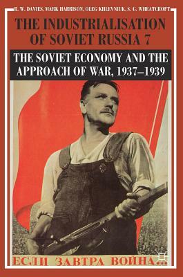 The Industrialisation of Soviet Russia Volume 7: The Soviet Economy and the Approach of War, 1937-1939 by Oleg Khlevniuk, R. W. Davies, Mark Harrison