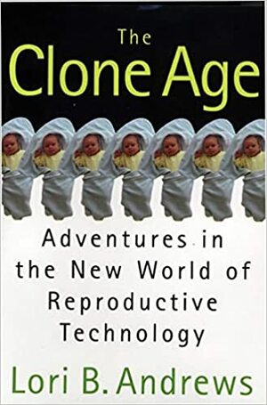 The Clone Age: Adventures in the New World of Reproductive Technology by Lori Andrews