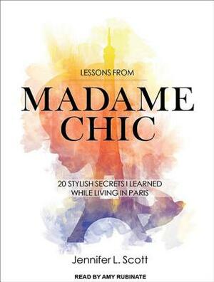 Lessons from Madame Chic: 20 Stylish Secrets I Learned While Living in Paris by Jennifer L. Scott