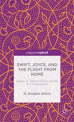 Swift, Joyce, and the Flight from Home: Quests of Transcendence and the Sin of Separation by G. Atkins